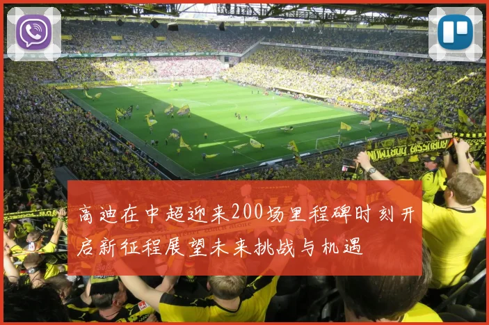 高迪在中超迎来200场里程碑时刻开启新征程展望未来挑战与机遇