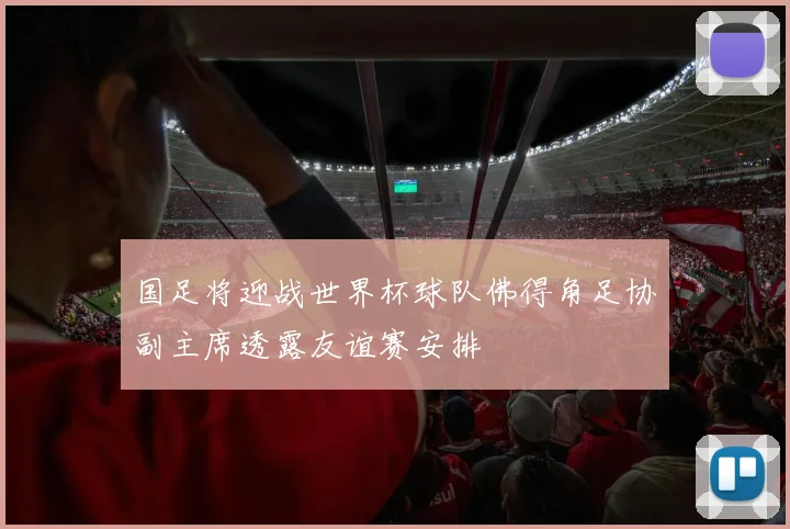 国足将迎战世界杯球队佛得角足协副主席透露友谊赛安排