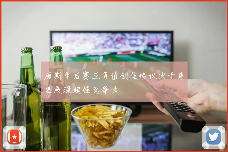 唐斯季后赛正负值创佳绩仅次于库里展现超强竞争力