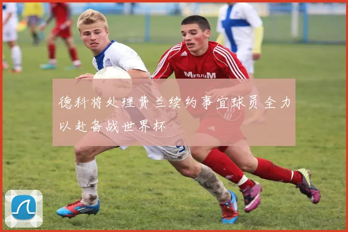 德科将处理费兰续约事宜球员全力以赴备战世界杯