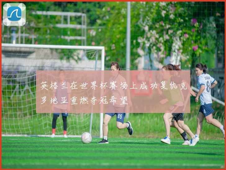 英格兰在世界杯赛场上成功复仇克罗地亚重燃夺冠希望