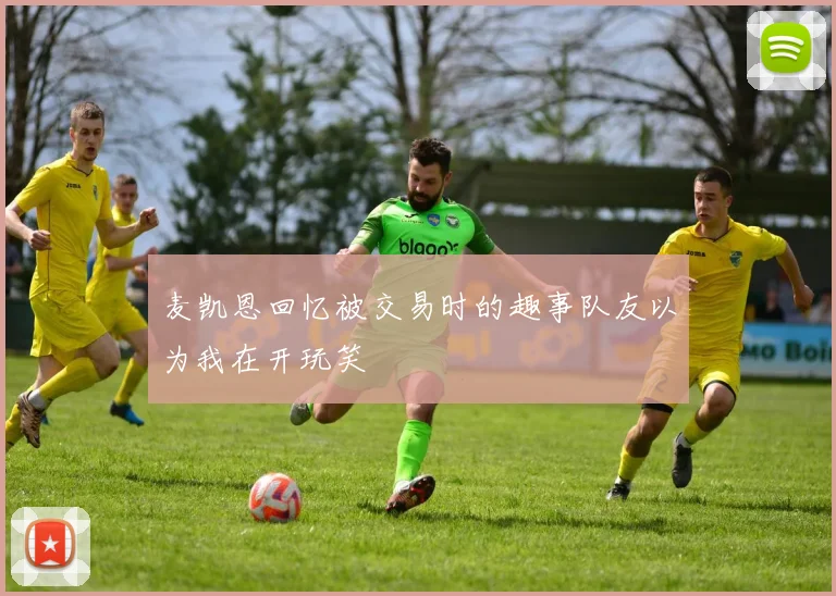 麦凯恩回忆被交易时的趣事队友以为我在开玩笑