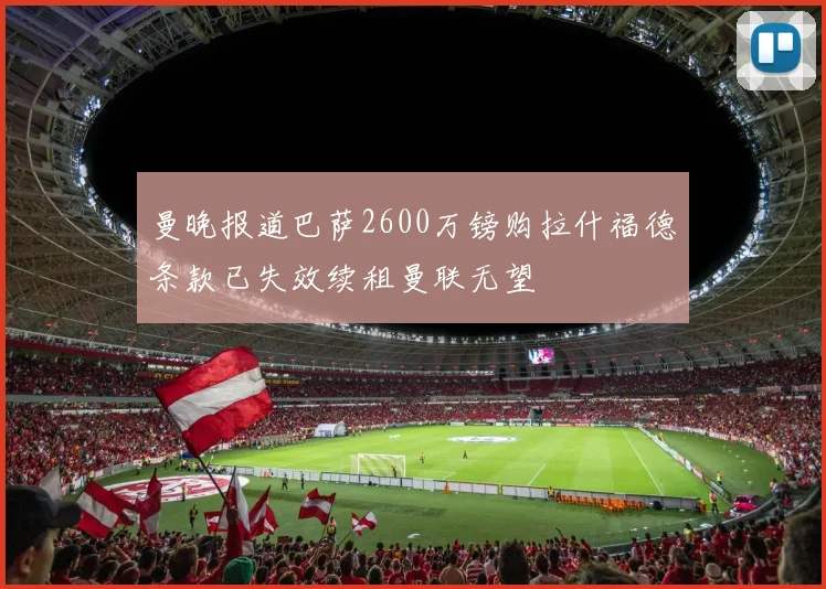 曼晚报道巴萨2600万镑购拉什福德条款已失效续租曼联无望