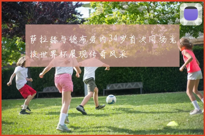 萨拉赫与德布劳内34岁首次同场竞技世界杯展现传奇风采