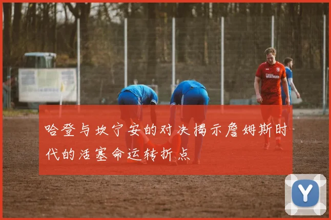 哈登与坎宁安的对决揭示詹姆斯时代的活塞命运转折点