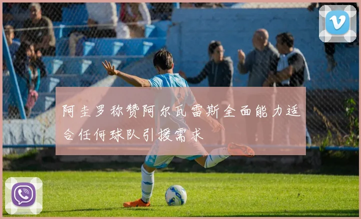 阿圭罗称赞阿尔瓦雷斯全面能力适合任何球队引援需求