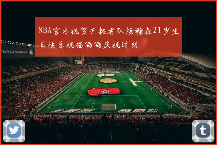NBA官方祝贺开拓者队杨瀚森21岁生日快乐祝福满满庆祝时刻
