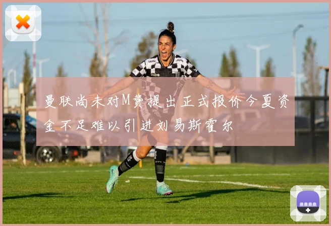 曼联尚未对M费提出正式报价今夏资金不足难以引进刘易斯霍尔