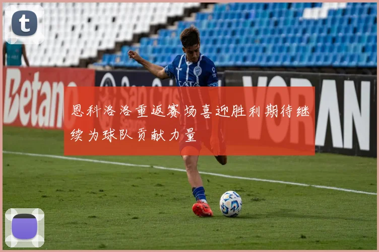 恩科洛洛重返赛场喜迎胜利期待继续为球队贡献力量