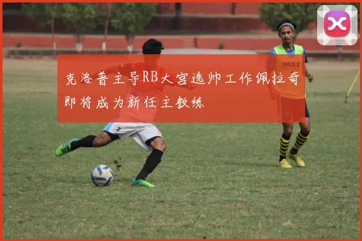 克洛普主导RB大宫选帅工作佩拉奇即将成为新任主教练