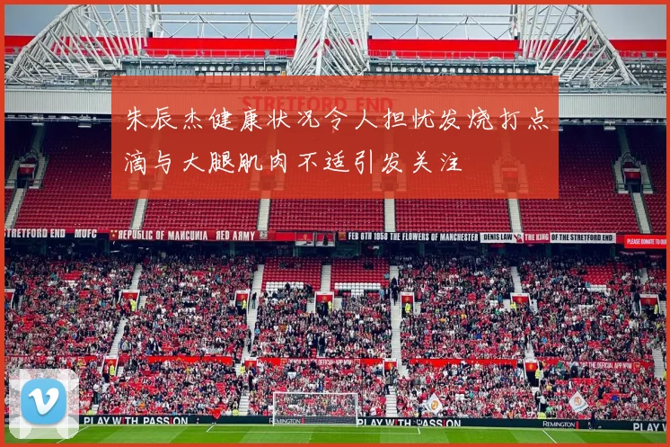 朱辰杰健康状况令人担忧发烧打点滴与大腿肌肉不适引发关注