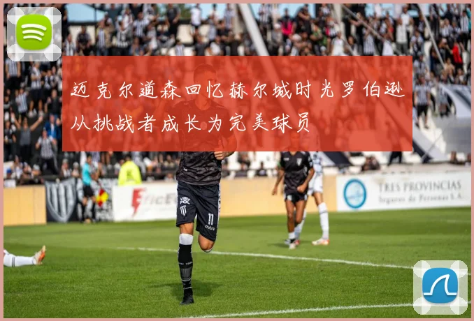 迈克尔道森回忆赫尔城时光罗伯逊从挑战者成长为完美球员